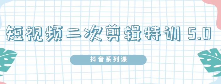 陆明明·短视频二次剪辑特训5.0，1部手机就可以操作，0基础掌握短视频二次剪辑和混剪技-天天项目库