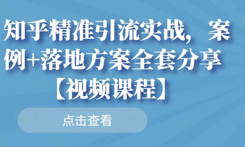 知乎精准引流实战，案例+落地方案全套分享【视频课程】-天天项目库