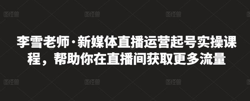 李雪老师·新媒体直播运营起号实操课程，帮助你在直播间获取更多流量-天天项目库