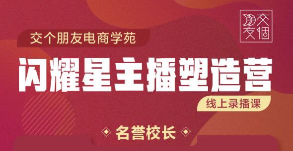 交个朋友:闪耀星主播塑造营2207期，3天2夜入门带货主播，懂人性懂客户成为王者销售-天天项目库