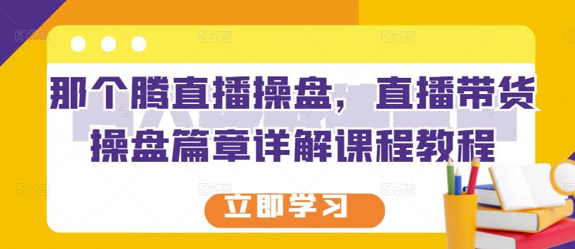 那个腾直播操盘，直播带货操盘篇章详解课程教程-天天项目库