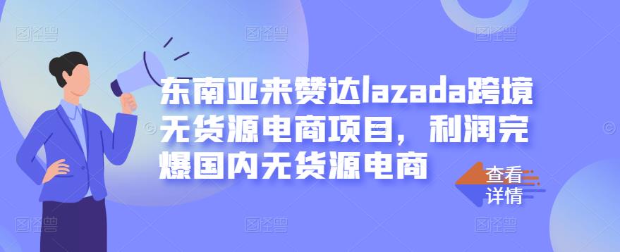 东南亚来赞达lazada跨境无货源电商项目，利润完爆国内无货源电商-天天项目库