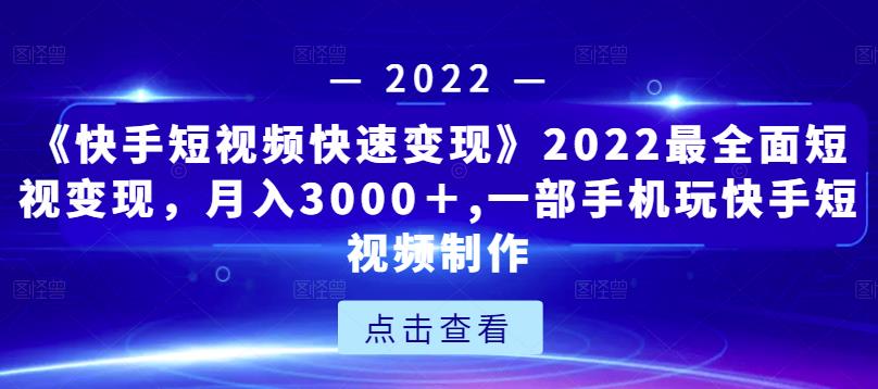 《快手短视频快速变现》2022最全面短视变现，月入3000＋,一部手机玩快手短视频制作-天天项目库