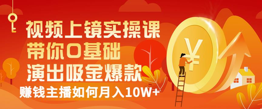 视频上镜实操课：带你0基础演出吸金爆款，赚钱主播如何月入10W+-天天项目库