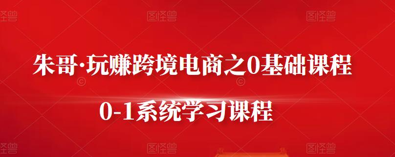 朱哥·玩赚跨境电商之0基础课程，0-1系统学习课程-天天项目库