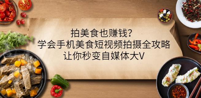 拍美食也赚钱？学会手机美食短视频拍摄全攻略，让你秒变自媒体大V-天天项目库