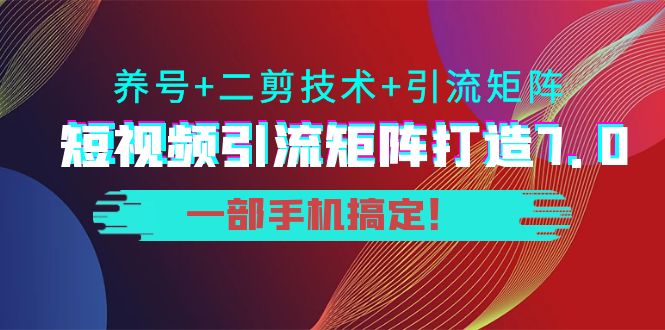 短视频引流矩阵打造7.0，养号+二剪技术+引流矩阵 一部手机搞定！-天天项目库