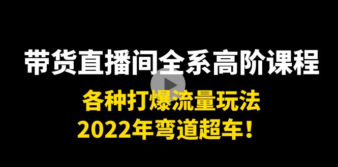 带货直播间全系高阶课程：各种打爆流量玩法，2022年弯道超车！-天天项目库