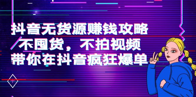 抖音无货源赚钱攻略，不囤货，不拍视频，带你在抖音疯狂爆单-天天项目库