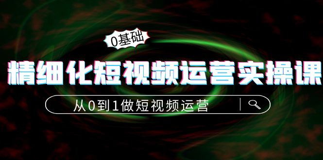 精细化短视频运营实操课，从0到1做短视频运营：算法篇+定位篇+内容篇-天天项目库