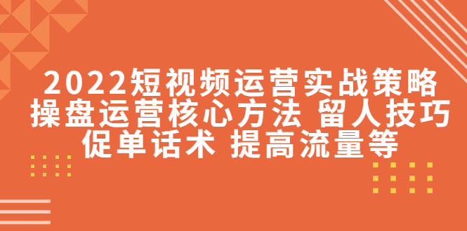 2022短视频运营实战策略：操盘运营核心方法 留人技巧促单话术 提高流量等-天天项目库