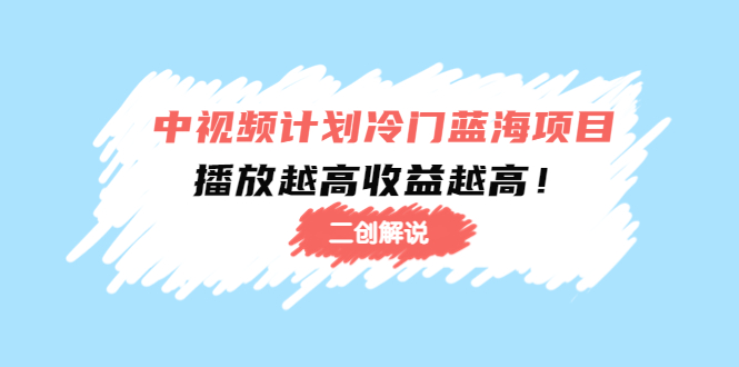 中视频计划冷门蓝海项目【二创解说】陪跑课程：播放越高收益越高-天天项目库