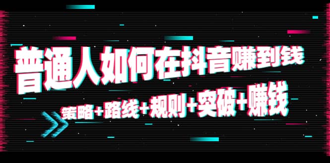 普通人如何在抖音赚到钱：策略 路线 规则 突破 赚钱（10节课）-天天项目库