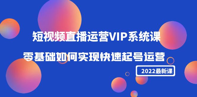 2022短视频直播运营VIP系统课：零基础如何实现快速起号运营（价值2999元）-天天项目库