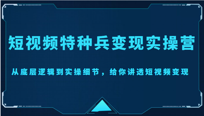 短视频特种兵变现实操营，从底层逻辑到实操细节，给你讲透短视频变现（价值2499元）-天天项目库