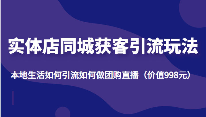 实体店同城获客引流玩法，本地生活如何引流如何做团购直播（价值998元）-天天项目库