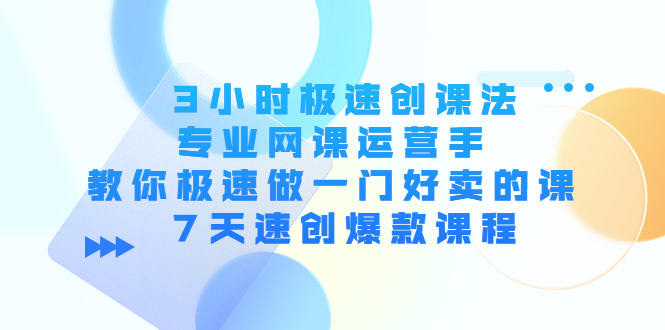 3小时极速创课法，专业网课运营手 教你极速做一门好卖的课 7天速创爆款课程-天天项目库