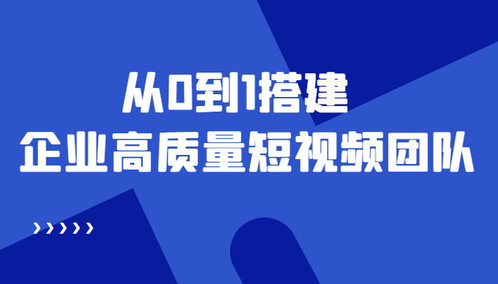 老板必学12节课，教你从0到1搭建企业高质量短视频团队，解决你的搭建难题-天天项目库