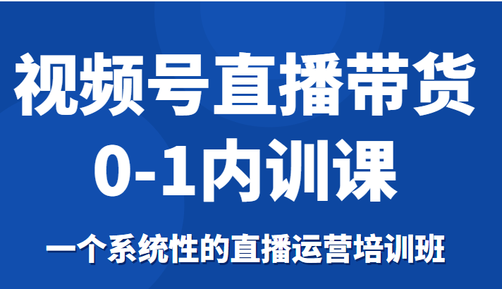 视频号直播带货0-1内训课，一个系统性的直播运营培训班-天天项目库