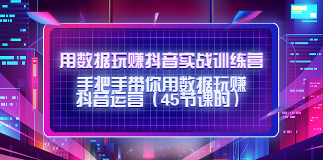 用数据玩赚抖音实战训练营：手把手带你用数据玩赚抖音运营-天天项目库