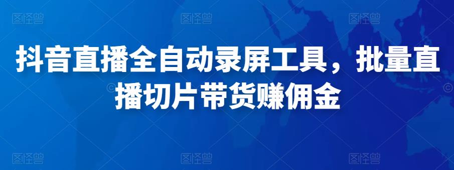 抖音直播全自动录屏工具，批量实时录制直播视频，可带货赚佣金（软件+使用教程）-天天项目库