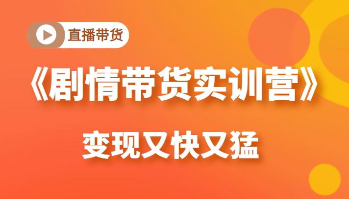 《剧情带货实训营》目前最好的直播带货方式，变起现来是又快又猛（价值980元）-天天项目库