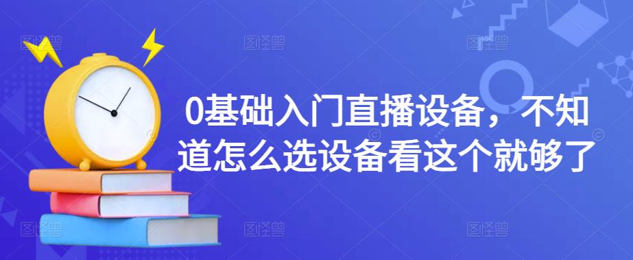 0基础入门直播设备，不知道怎么选设备看这个就够了-天天项目库