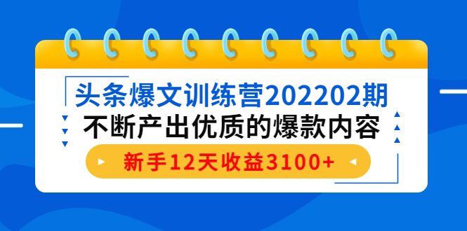 头条爆文训练营202202期，不断产出优质的爆款内容，新手12天收益3100+-天天项目库