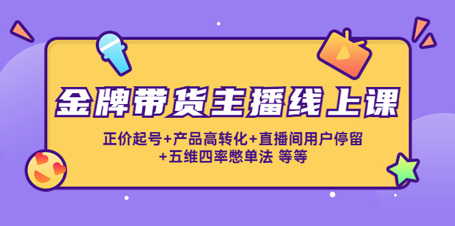 金牌带货主播线上课：正价起号+产品高转化+直播间用户停留+五维四率憋单法-天天项目库