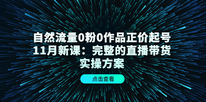 自然流量0粉0作品正价起号11月新课：完整的直播带货实操方案-天天项目库