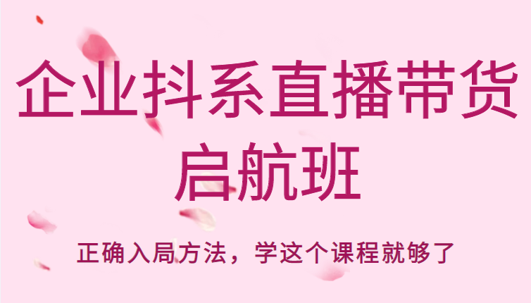 企业抖系直播带货启航班，正确入局方法，学这个课程就够了-天天项目库