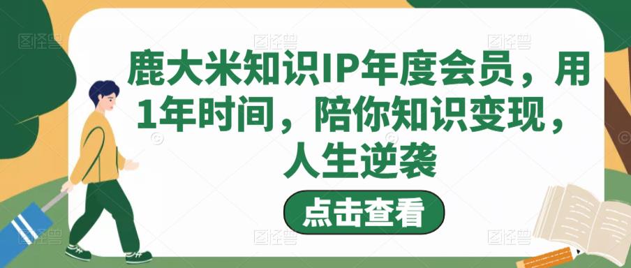 鹿大米知识IP年度会员，用1年时间，陪你知识变现，人生逆袭-天天项目库