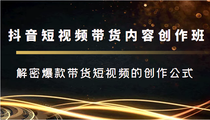 抖音短视频带货内容创作班，解密爆款带货短视频的创作公式-天天项目库