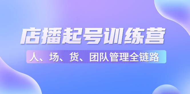 店播起号训练营：帮助更多直播新人快速开启和度过起号阶段（16节）-天天项目库