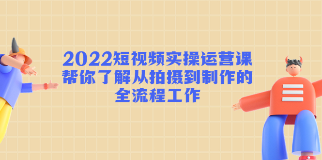 2022短视频实操运营课：帮你了解从拍摄到制作的全流程工作-天天项目库