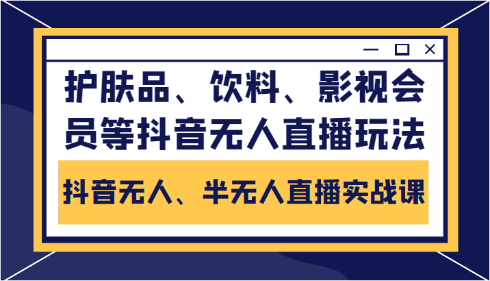 抖音无人、半无人直播实战课，护肤品、饮料、影视会员等抖音无人直播玩法-天天项目库