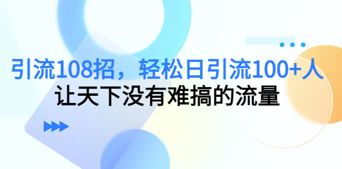 引流108招，轻松日引流100+人，让天下没有难搞的流量-天天项目库