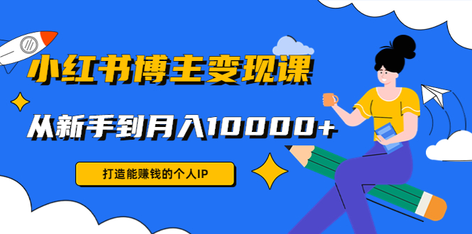 小红书博主变现课：打造能赚钱的个人IP，从新手到月入10000+(9节课)-天天项目库