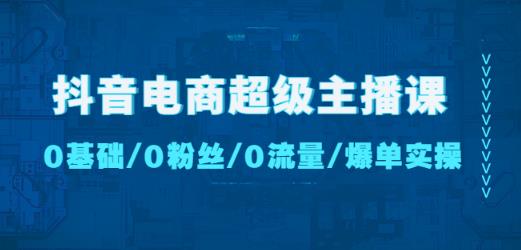 抖音电商超级主播课：0基础、0粉丝、0流量、爆单实操！-天天项目库