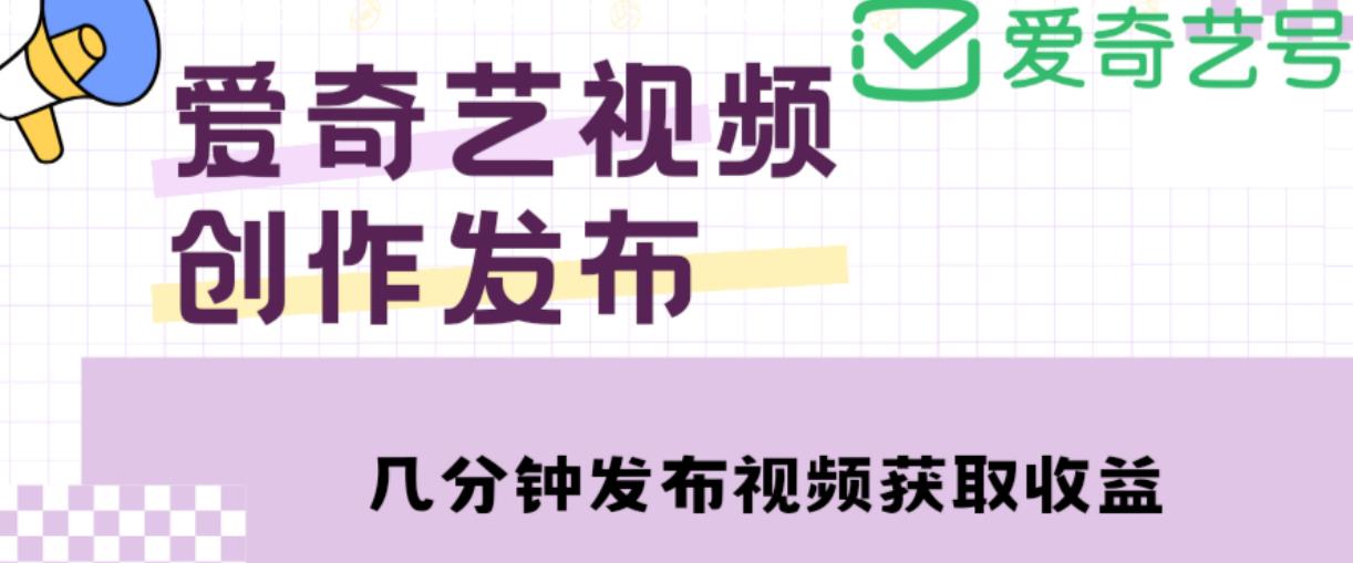 爱奇艺号视频发布，每天只需花几分钟即可发布视频，简单操作收入过万【教程+涨粉攻略】-天天项目库