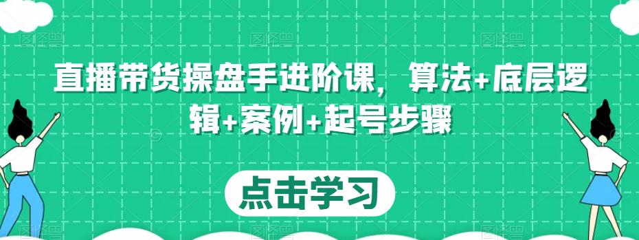 直播带货操盘手进阶课，算法+底层逻辑+案例+起号步骤-天天项目库