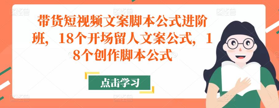 带货短视频文案脚本公式进阶班，18个开场留人文案公式，18个创作脚本公式-天天项目库