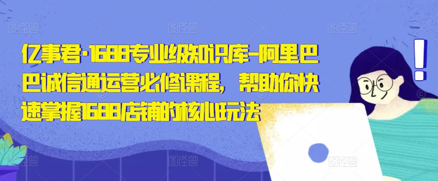 亿事君·1688专业级知识库-阿里巴巴诚信通运营必修课程，帮助你快速掌握1688店铺的核心玩法-天天项目库