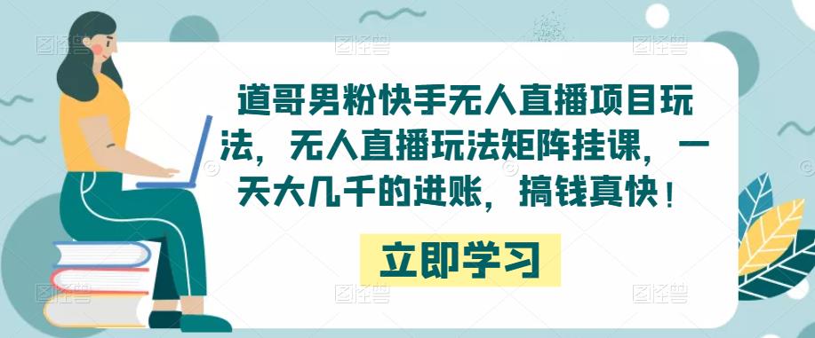 道哥男粉快手无人直播项目玩法，无人直播玩法矩阵挂课，一天大几千的进账，搞钱真快！-天天项目库