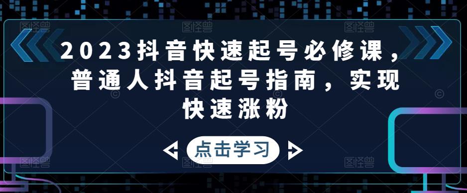 2023抖音快速起号必修课，普通人抖音起号指南，实现快速涨粉-天天项目库