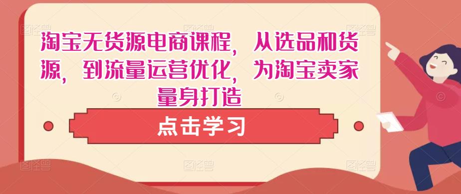 淘宝无货源电商课程，从选品和货源，到流量运营优化，为淘宝卖家量身打造-天天项目库