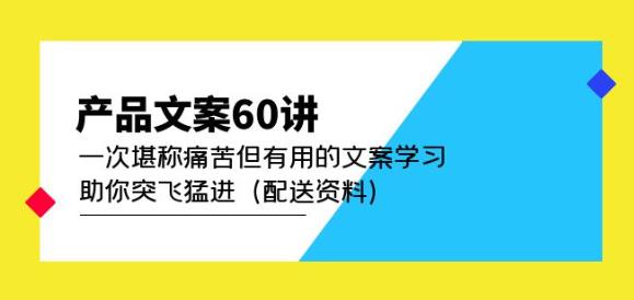 产品文案60讲：一次堪称痛苦但有用的文案学习助你突飞猛进（配送资料）-天天项目库