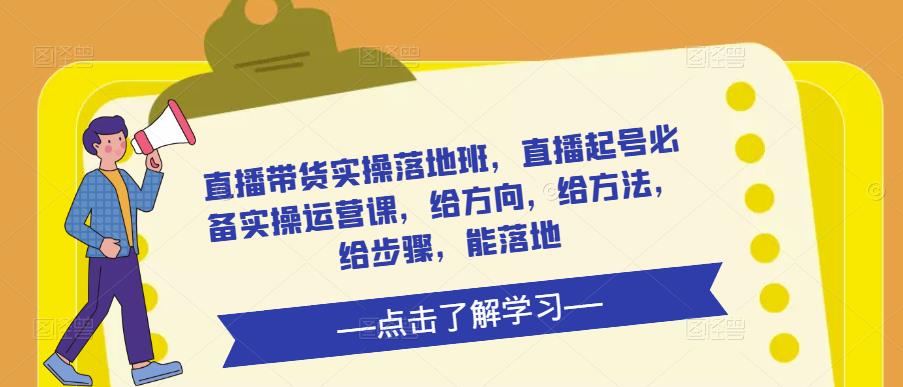 直播带货实操落地班，直播起号必备实操运营课，给方向，给方法，给步骤，能落地-天天项目库