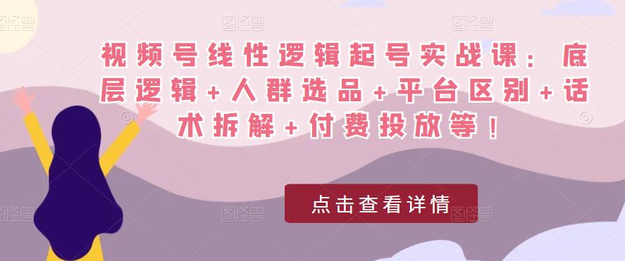 视频号线性逻辑起号实战课：底层逻辑+人群选品+平台区别+话术拆解+付费投放等！-天天项目库