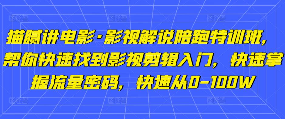 猫腻讲电影·影视解说陪跑特训班，帮你快速找到影视剪辑入门，快速掌握流量密码，快速从0-100W-天天项目库